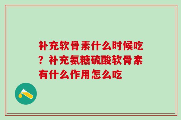 补充软骨素什么时候吃？补充氨糖硫酸软骨素有什么作用怎么吃