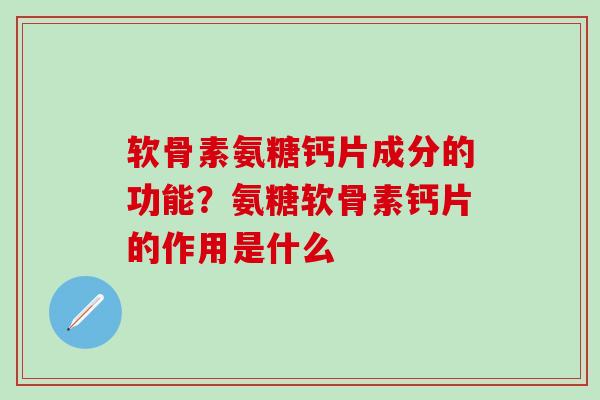 软骨素氨糖钙片成分的功能？氨糖软骨素钙片的作用是什么