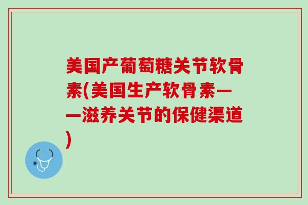 美国产葡萄糖关节软骨素(美国生产软骨素——滋养关节的保健渠道) 美国产葡萄糖关节软骨素(美国生产软骨素——滋养关节的保健渠道)