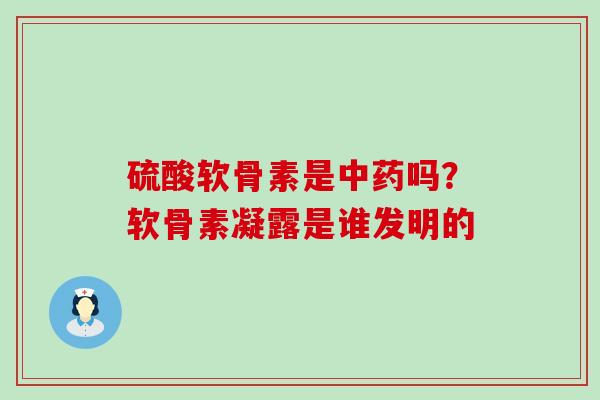 硫酸软骨素是中药吗？软骨素凝露是谁发明的