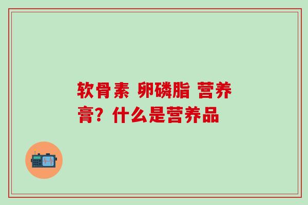 软骨素 卵磷脂 营养膏？什么是营养品