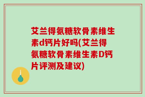 艾兰得氨糖软骨素维生素d钙片好吗(艾兰得氨糖软骨素维生素D钙片评测及建议)