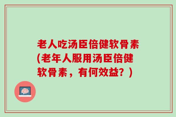 老人吃汤臣倍健软骨素(老年人服用汤臣倍健软骨素，有何效益？)