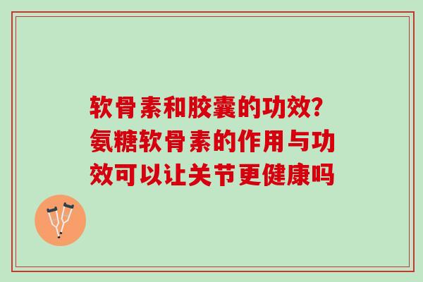 软骨素和胶囊的功效？氨糖软骨素的作用与功效可以让关节更健康吗