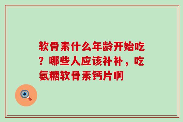 软骨素什么年龄开始吃？哪些人应该补补，吃氨糖软骨素钙片啊