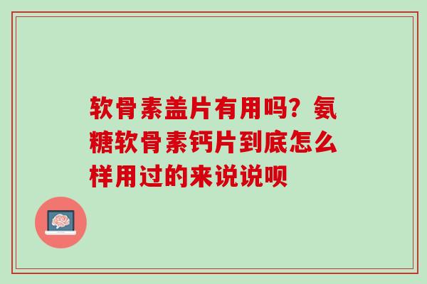 软骨素盖片有用吗？氨糖软骨素钙片到底怎么样用过的来说说呗