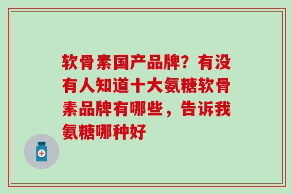 软骨素国产品牌？有没有人知道十大氨糖软骨素品牌有哪些，告诉我氨糖哪种好