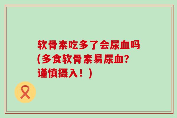 软骨素吃多了会尿血吗(多食软骨素易尿血？谨慎摄入！)