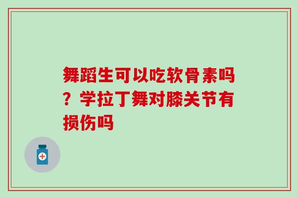 舞蹈生可以吃软骨素吗？学拉丁舞对膝关节有损伤吗