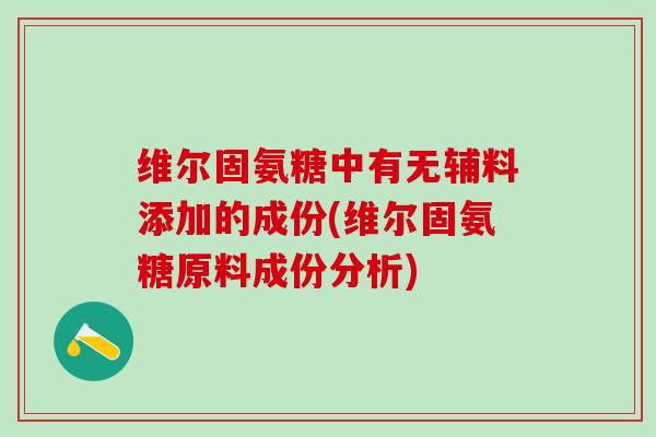 维尔固氨糖中有无辅料添加的成份(维尔固氨糖原料成份分析)