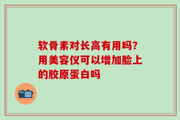 软骨素对长高有用吗？用美容仪可以增加脸上的胶原蛋白吗