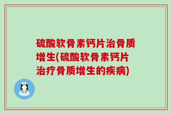 硫酸软骨素钙片治骨质增生(硫酸软骨素钙片治疗骨质增生的疾病)
