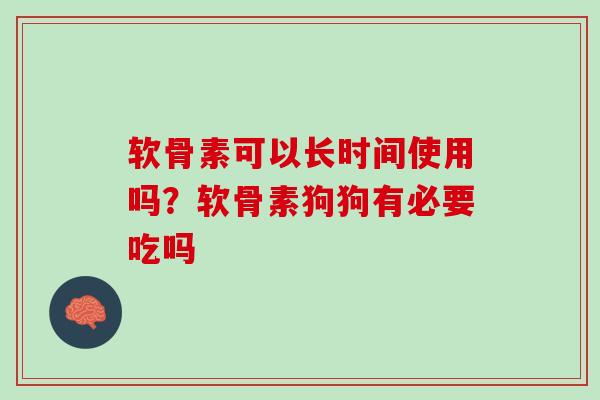 软骨素可以长时间使用吗？软骨素狗狗有必要吃吗