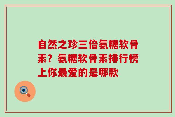 自然之珍三倍氨糖软骨素？氨糖软骨素排行榜上你最爱的是哪款