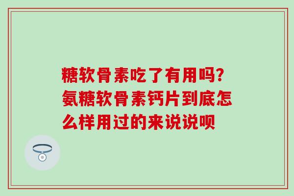 糖软骨素吃了有用吗？氨糖软骨素钙片到底怎么样用过的来说说呗