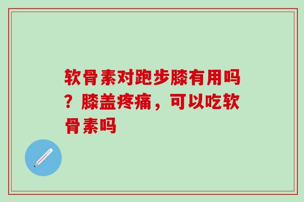 软骨素对跑步膝有用吗？膝盖疼痛，可以吃软骨素吗