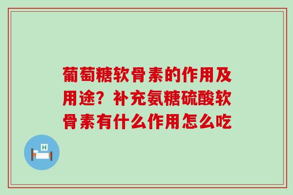 葡萄糖软骨素的作用及用途？补充氨糖硫酸软骨素有什么作用怎么吃