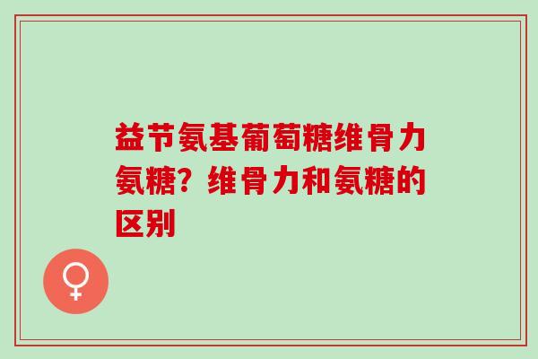 益节氨基葡萄糖维骨力氨糖？维骨力和氨糖的区别