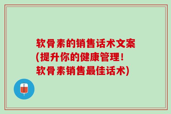 软骨素的销售话术文案(提升你的健康管理！软骨素销售佳话术)