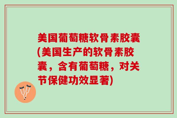 美国葡萄糖软骨素胶囊(美国生产的软骨素胶囊，含有葡萄糖，对关节保健功效显著)