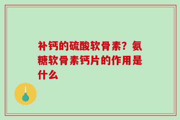 补钙的硫酸软骨素？氨糖软骨素钙片的作用是什么
