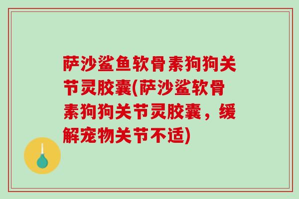 萨沙鲨鱼软骨素狗狗关节灵胶囊(萨沙鲨软骨素狗狗关节灵胶囊，缓解宠物关节不适)
