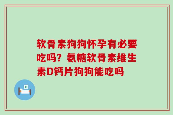 软骨素狗狗怀孕有必要吃吗？氨糖软骨素维生素D钙片狗狗能吃吗