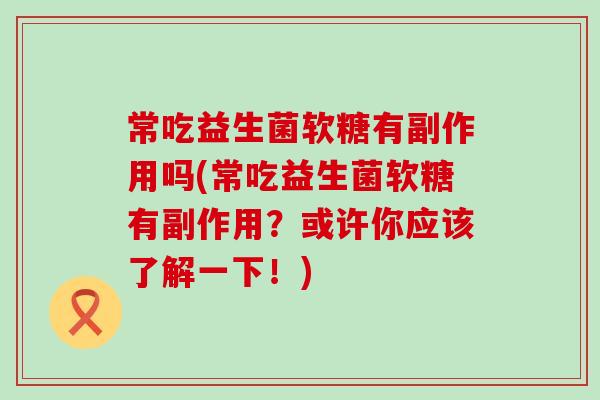 常吃益生菌软糖有副作用吗(常吃益生菌软糖有副作用？或许你应该了解一下！)