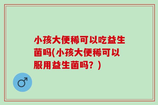 小孩大便稀可以吃益生菌吗(小孩大便稀可以服用益生菌吗？)