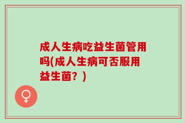 成人生病吃益生菌管用吗(成人生病可否服用益生菌？)