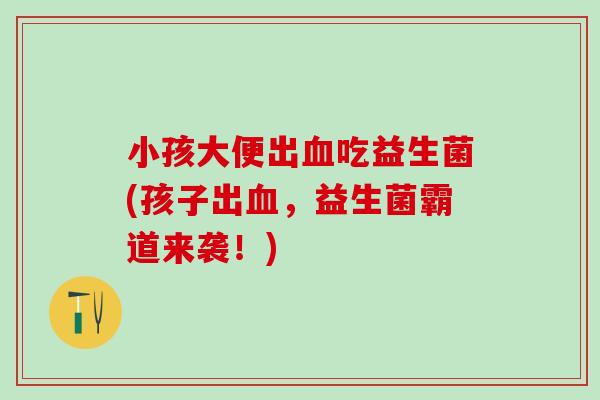 小孩大便出吃益生菌(孩子出,益生菌霸道来袭!) 小孩大便出吃益生菌(孩子出,益生菌霸道来袭!)