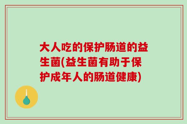 大人吃的保护肠道的益生菌(益生菌有助于保护成年人的肠道健康)