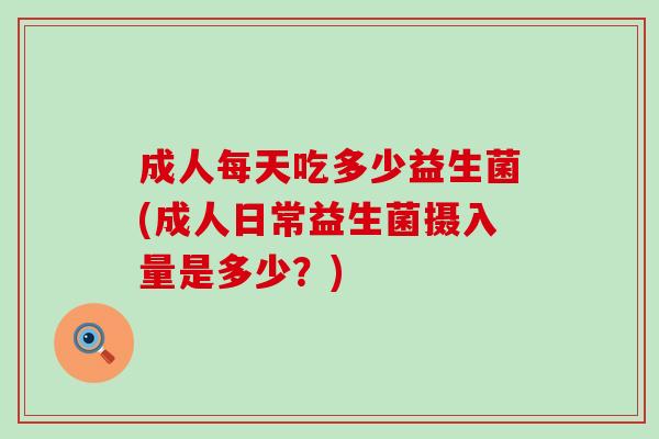 成人每天吃多少益生菌(成人日常益生菌摄入量是多少？)