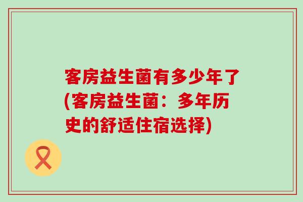 客房益生菌有多少年了(客房益生菌：多年历史的舒适住宿选择)