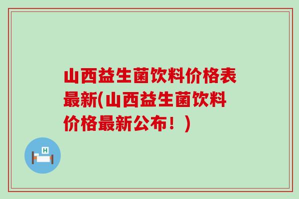 山西益生菌饮料价格表最新(山西益生菌饮料价格最新公布！)