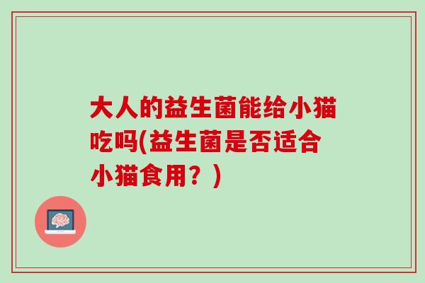 大人的益生菌能给小猫吃吗(益生菌是否适合小猫食用？)