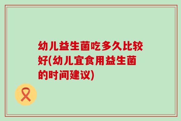 幼儿益生菌吃多久比较好(幼儿宜食用益生菌的时间建议)