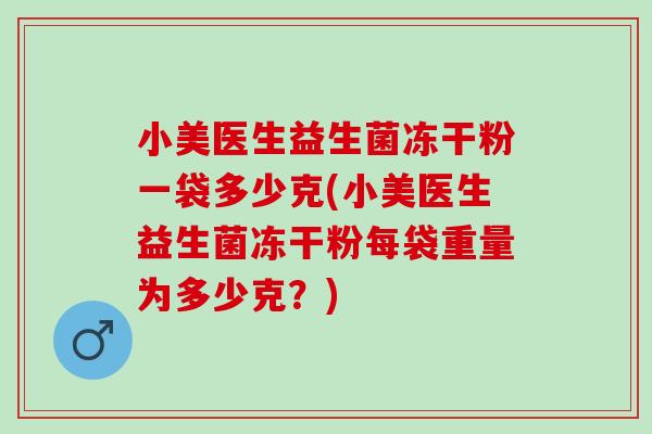 小美医生益生菌冻干粉一袋多少克(小美医生益生菌冻干粉每袋重量为多少克？)