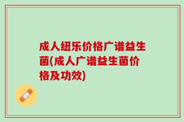 成人纽乐价格广谱益生菌(成人广谱益生菌价格及功效)
