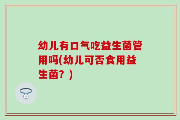 幼儿有口气吃益生菌管用吗(幼儿可否食用益生菌？)