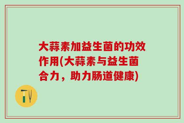 大蒜素加益生菌的功效作用(大蒜素与益生菌合力，助力肠道健康)
