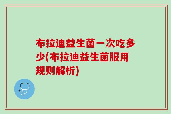 布拉迪益生菌一次吃多少(布拉迪益生菌服用规则解析)