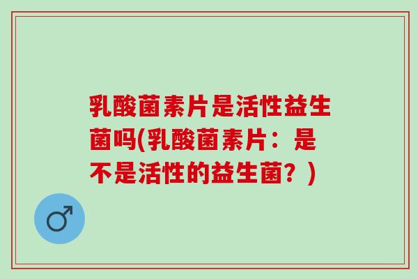 乳酸菌素片是活性益生菌吗(乳酸菌素片：是不是活性的益生菌？)