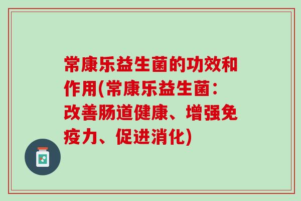 常康乐益生菌的功效和作用(常康乐益生菌：改善肠道健康、增强免疫力、促进消化)