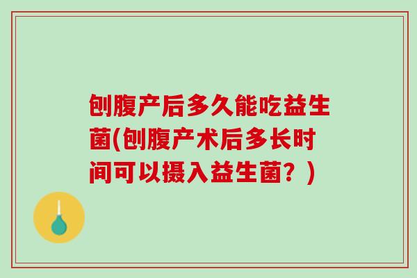 刨腹产后多久能吃益生菌(刨腹产术后多长时间可以摄入益生菌？)