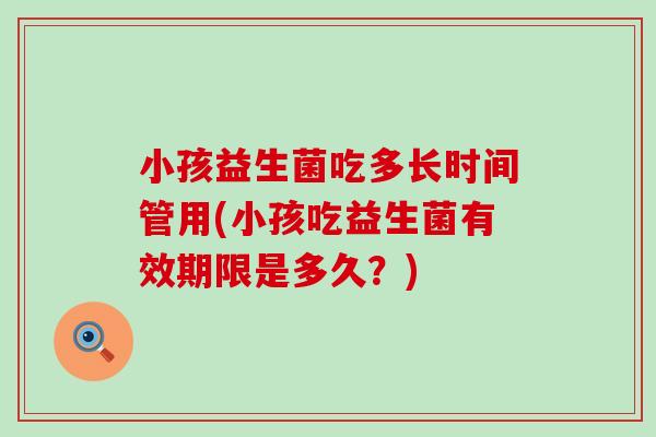 小孩益生菌吃多长时间管用(小孩吃益生菌有效期限是多久？)