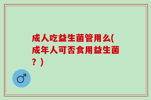 成人吃益生菌管用么(成年人可否食用益生菌？)