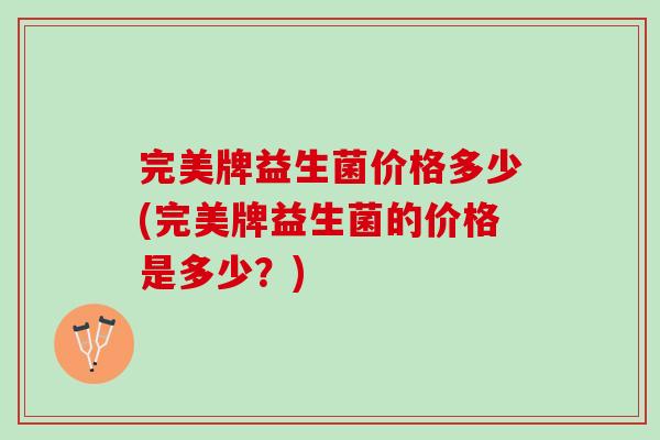 完美牌益生菌价格多少(完美牌益生菌的价格是多少？)