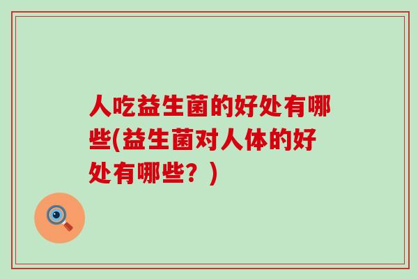 人吃益生菌的好处有哪些(益生菌对人体的好处有哪些？)