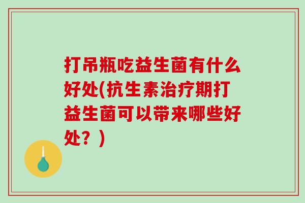 打吊瓶吃益生菌有什么好处(抗生素治疗期打益生菌可以带来哪些好处？)